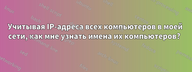 Учитывая IP-адреса всех компьютеров в моей сети, как мне узнать имена их компьютеров? 