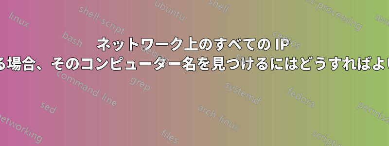 ネットワーク上のすべての IP がわかっている場合、そのコンピューター名を見つけるにはどうすればよいでしょうか? 