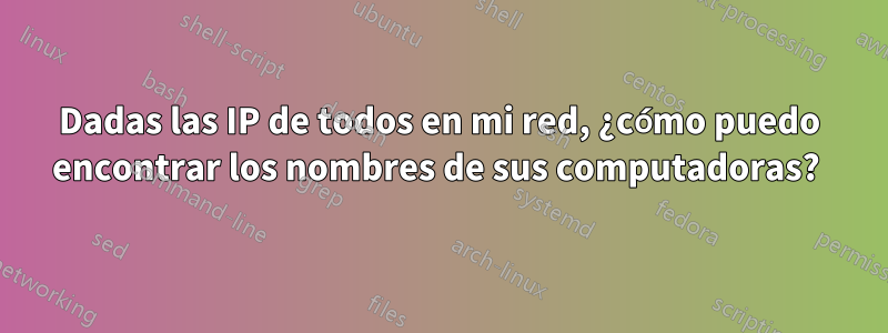 Dadas las IP de todos en mi red, ¿cómo puedo encontrar los nombres de sus computadoras? 