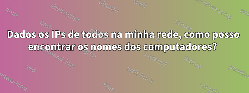 Dados os IPs de todos na minha rede, como posso encontrar os nomes dos computadores? 
