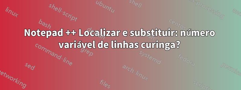 Notepad ++ Localizar e substituir: número variável de linhas curinga?