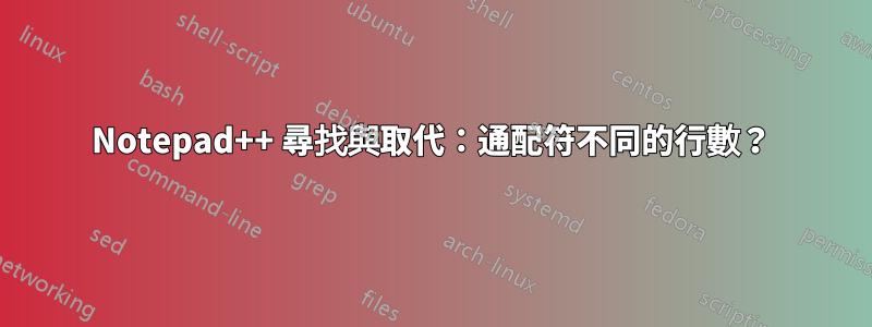 Notepad++ 尋找與取代：通配符不同的行數？