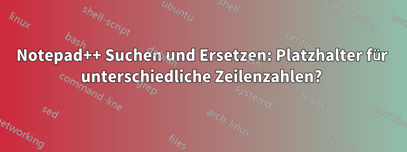 Notepad++ Suchen und Ersetzen: Platzhalter für unterschiedliche Zeilenzahlen?