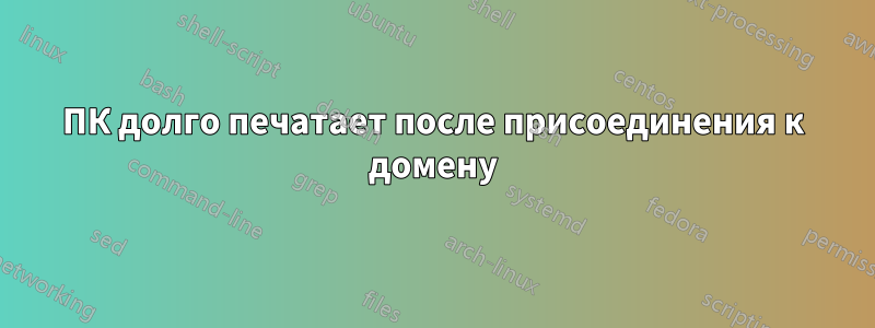 ПК долго печатает после присоединения к домену