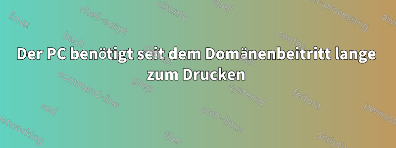 Der PC benötigt seit dem Domänenbeitritt lange zum Drucken