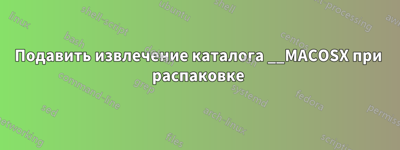 Подавить извлечение каталога __MACOSX при распаковке