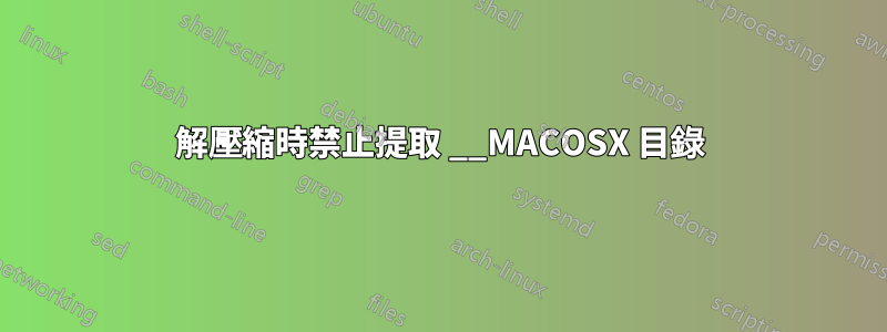 解壓縮時禁止提取 __MACOSX 目錄