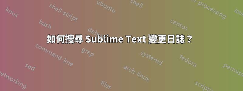 如何搜尋 Sublime Text 變更日誌？