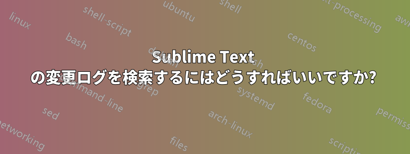 Sublime Text の変更ログを検索するにはどうすればいいですか?