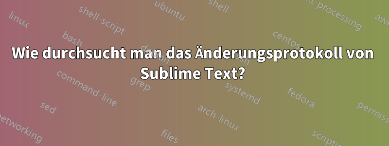 Wie durchsucht man das Änderungsprotokoll von Sublime Text?
