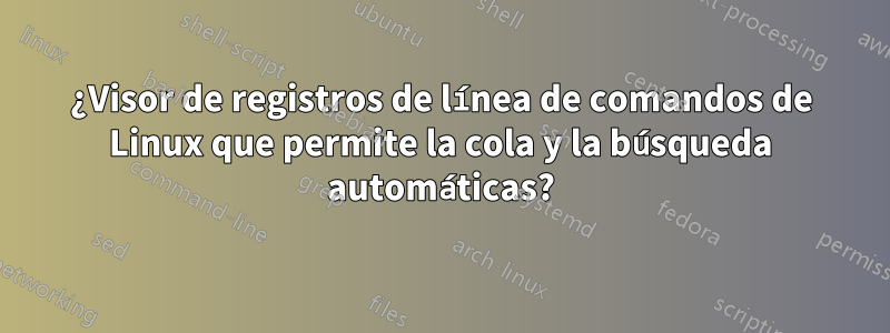 ¿Visor de registros de línea de comandos de Linux que permite la cola y la búsqueda automáticas?