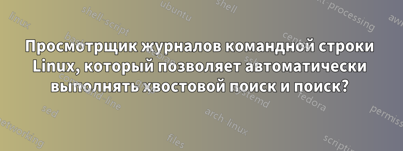Просмотрщик журналов командной строки Linux, который позволяет автоматически выполнять хвостовой поиск и поиск?