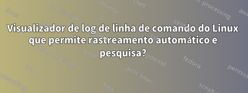 Visualizador de log de linha de comando do Linux que permite rastreamento automático e pesquisa?