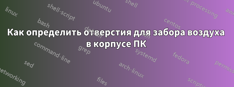 Как определить отверстия для забора воздуха в корпусе ПК
