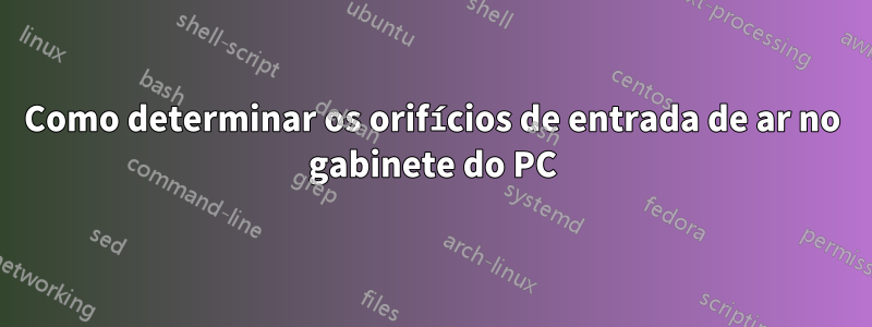 Como determinar os orifícios de entrada de ar no gabinete do PC