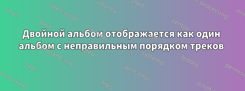 Двойной альбом отображается как один альбом с неправильным порядком треков