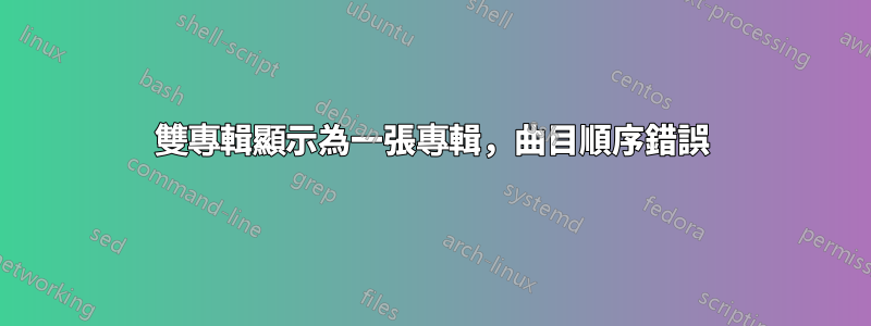 雙專輯顯示為一張專輯,曲目順序錯誤