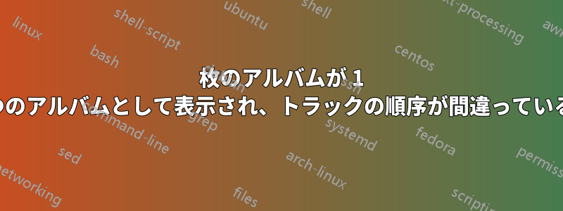 2 枚のアルバムが 1 つのアルバムとして表示され、トラックの順序が間違っている