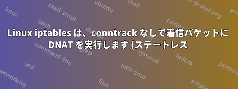 Linux iptables は、conntrack なしで着信パケットに DNAT を実行します (ステートレス)