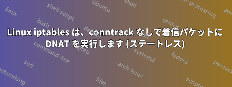 Linux iptables は、conntrack なしで着信パケットに DNAT を実行します (ステートレス)
