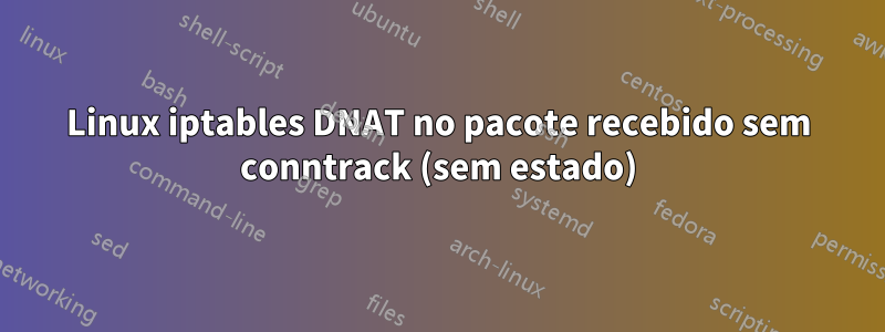 Linux iptables DNAT no pacote recebido sem conntrack (sem estado)