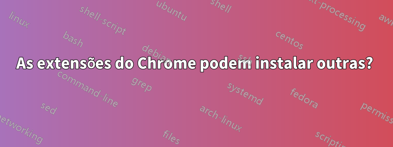 As extensões do Chrome podem instalar outras?