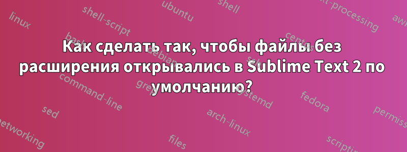 Как сделать так, чтобы файлы без расширения открывались в Sublime Text 2 по умолчанию?