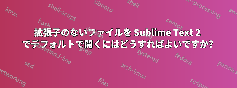 拡張子のないファイルを Sublime Text 2 でデフォルトで開くにはどうすればよいですか?