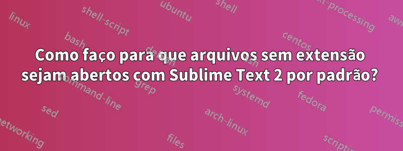 Como faço para que arquivos sem extensão sejam abertos com Sublime Text 2 por padrão?