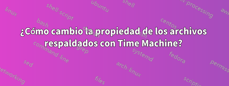 ¿Cómo cambio la propiedad de los archivos respaldados con Time Machine?