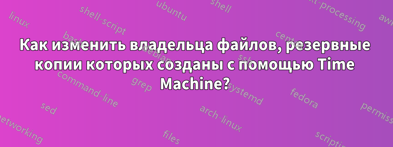 Как изменить владельца файлов, резервные копии которых созданы с помощью Time Machine?