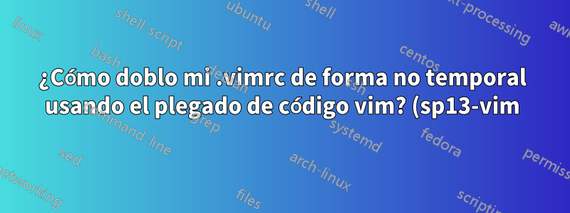 ¿Cómo doblo mi .vimrc de forma no temporal usando el plegado de código vim? (sp13-vim)