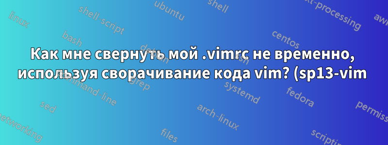 Как мне свернуть мой .vimrc не временно, используя сворачивание кода vim? (sp13-vim)