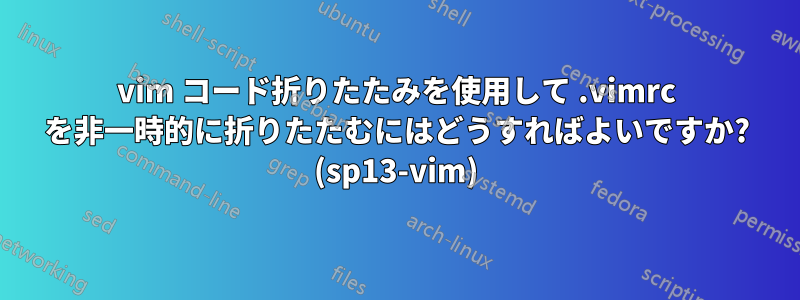 vim コード折りたたみを使用して .vimrc を非一時的に折りたたむにはどうすればよいですか? (sp13-vim)