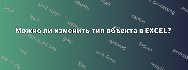 Можно ли изменить тип объекта в EXCEL?