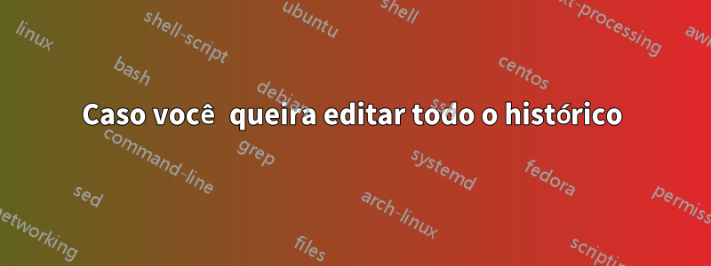 Caso você queira editar todo o histórico