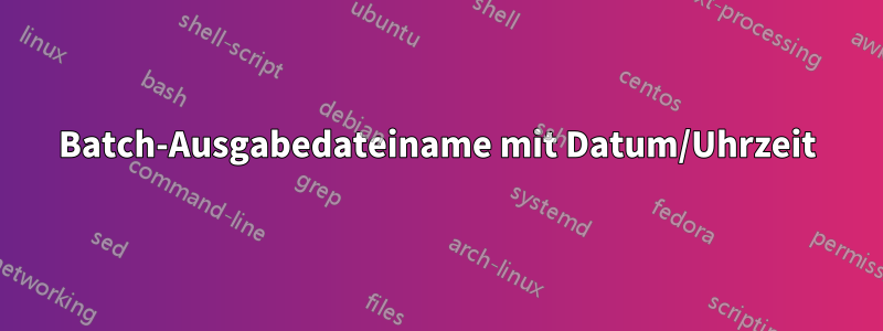 Batch-Ausgabedateiname mit Datum/Uhrzeit