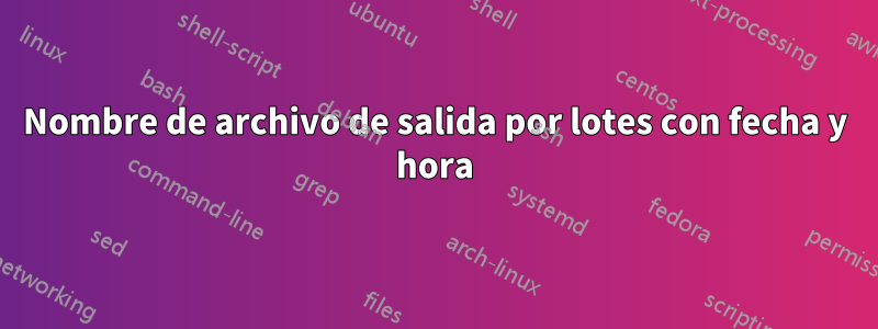 Nombre de archivo de salida por lotes con fecha y hora