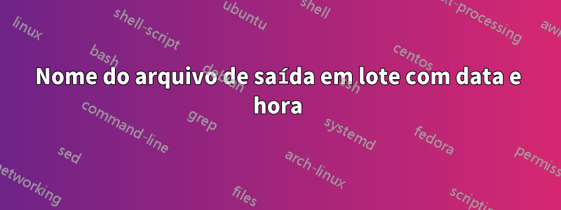 Nome do arquivo de saída em lote com data e hora