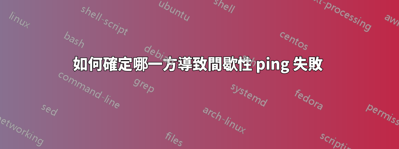 如何確定哪一方導致間歇性 ping 失敗