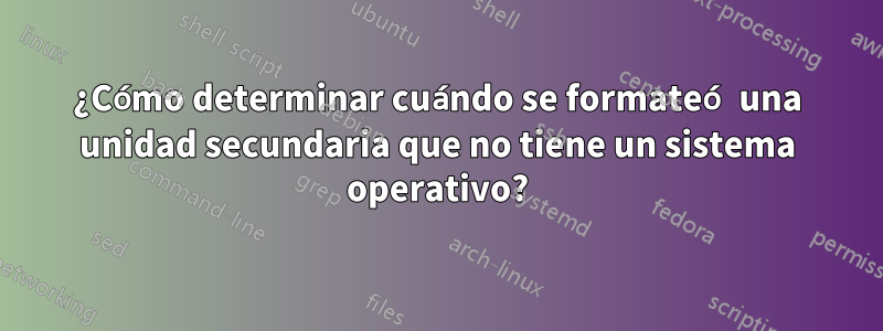 ¿Cómo determinar cuándo se formateó una unidad secundaria que no tiene un sistema operativo?