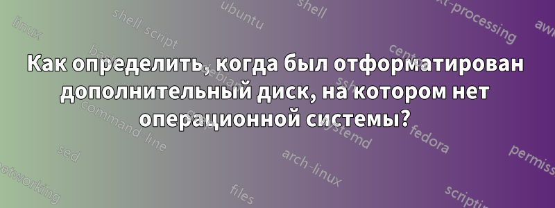 Как определить, когда был отформатирован дополнительный диск, на котором нет операционной системы?