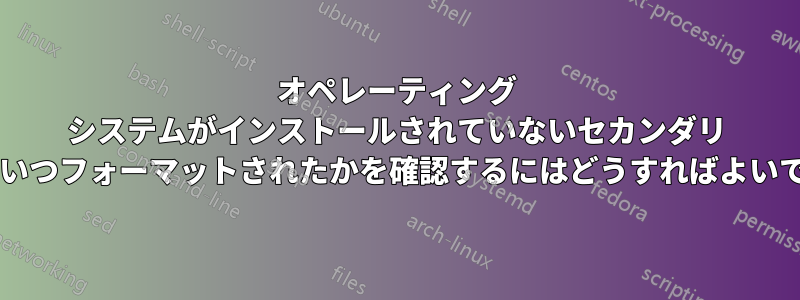 オペレーティング システムがインストールされていないセカンダリ ドライブがいつフォーマットされたかを確認するにはどうすればよいでしょうか?