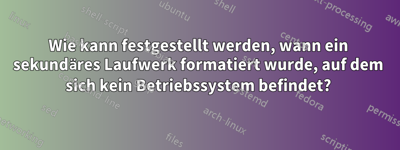 Wie kann festgestellt werden, wann ein sekundäres Laufwerk formatiert wurde, auf dem sich kein Betriebssystem befindet?