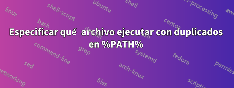 Especificar qué archivo ejecutar con duplicados en %PATH%