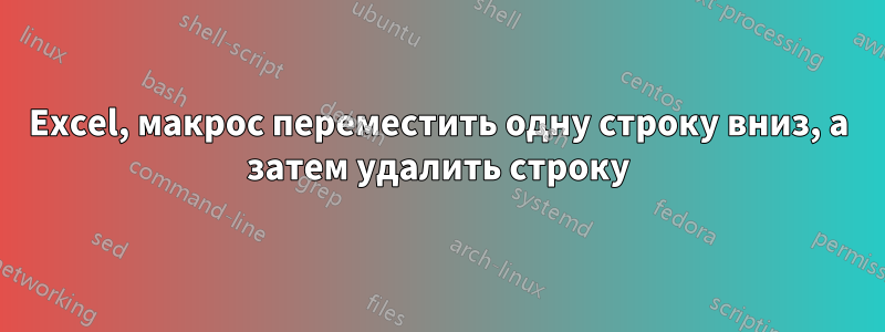 Excel, макрос переместить одну строку вниз, а затем удалить строку