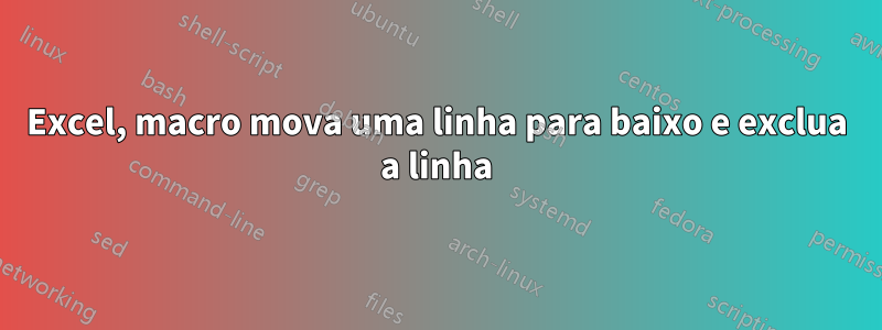 Excel, macro mova uma linha para baixo e exclua a linha