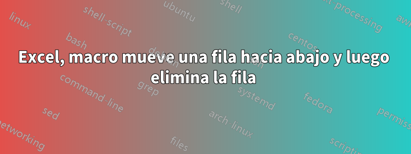 Excel, macro mueve una fila hacia abajo y luego elimina la fila