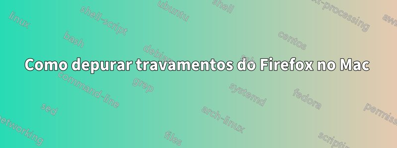 Como depurar travamentos do Firefox no Mac