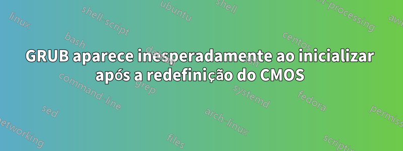 GRUB aparece inesperadamente ao inicializar após a redefinição do CMOS